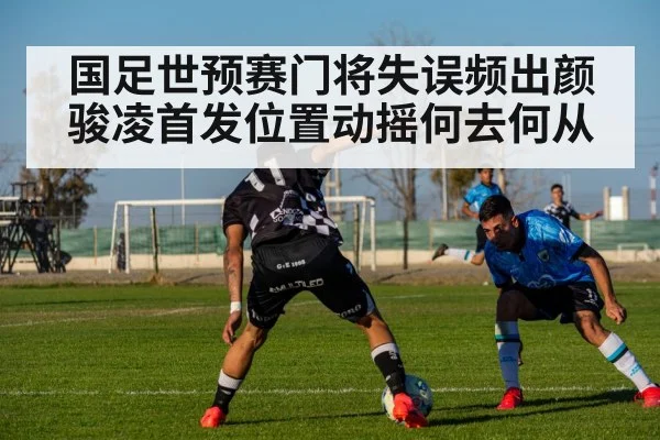 国足世预赛门将失误频出颜骏凌首发位置动摇何去何从