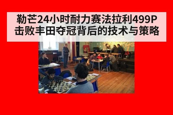勒芒24小时耐力赛法拉利499P击败丰田夺冠背后的技术与策略