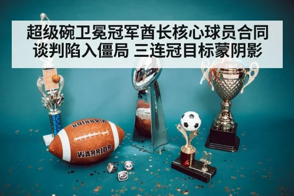 超级碗卫冕冠军酋长核心球员合同谈判陷入僵局 三连冠目标蒙阴影
