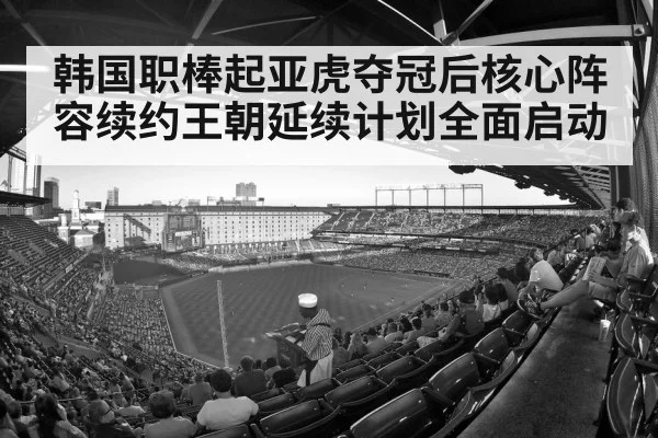 韩国职棒起亚虎夺冠后核心阵容续约王朝延续计划全面启动