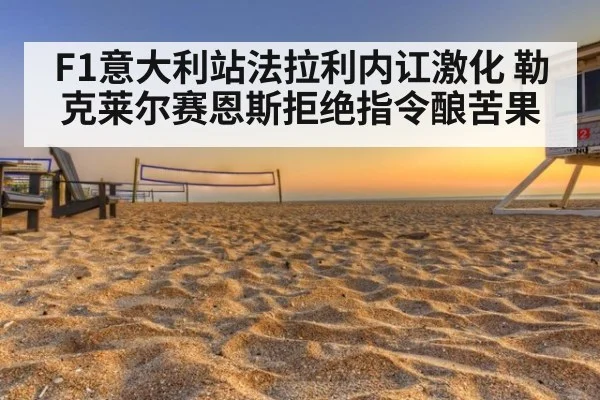 F1意大利站法拉利内讧激化 勒克莱尔赛恩斯拒绝指令酿苦果